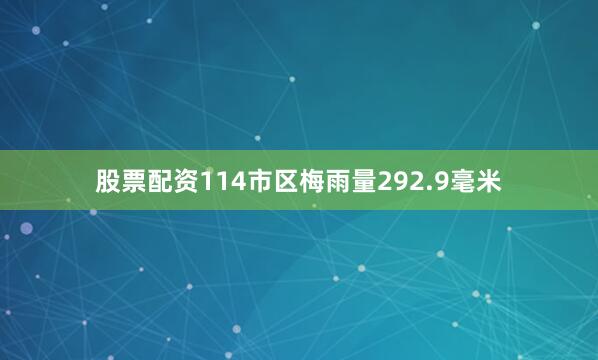 股票配资114市区梅雨量292.9毫米
