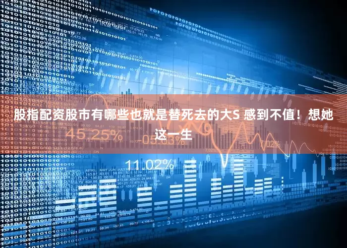 股指配资股市有哪些也就是替死去的大S 感到不值！想她这一生