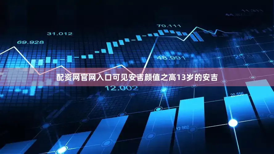 配资网官网入口可见安吉颜值之高13岁的安吉
