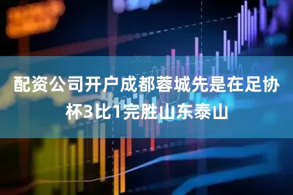 配资公司开户成都蓉城先是在足协杯3比1完胜山东泰山
