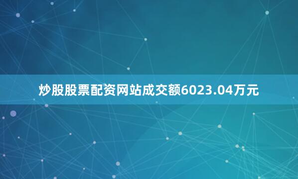 炒股股票配资网站成交额6023.04万元