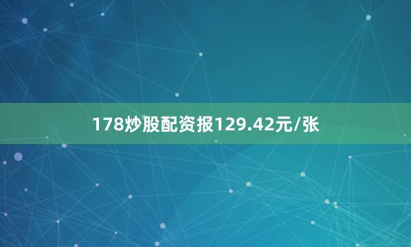 178炒股配资报129.42元/张