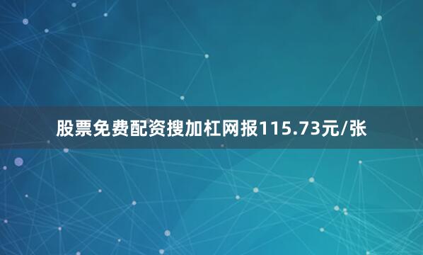 股票免费配资搜加杠网报115.73元/张