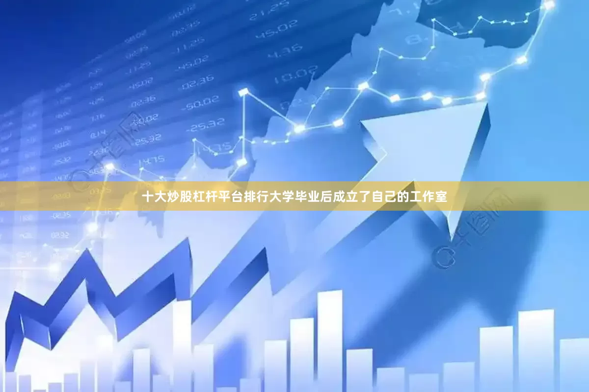 十大炒股杠杆平台排行大学毕业后成立了自己的工作室