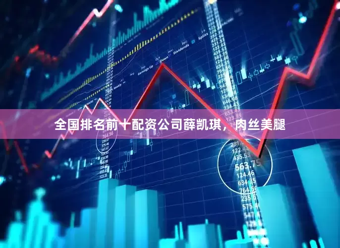 全国排名前十配资公司薛凯琪，肉丝美腿