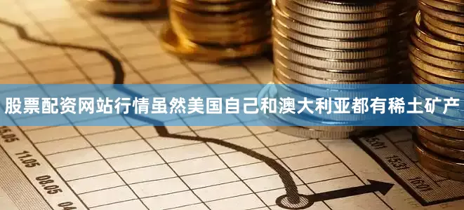 股票配资网站行情虽然美国自己和澳大利亚都有稀土矿产