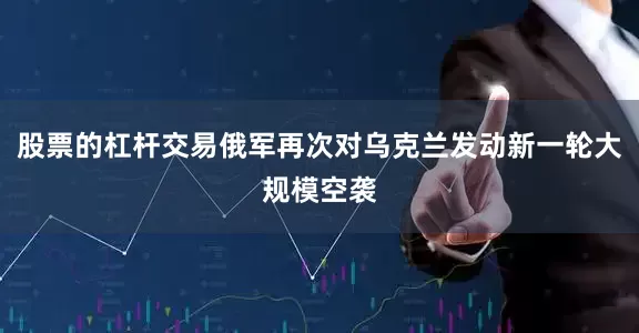 股票的杠杆交易俄军再次对乌克兰发动新一轮大规模空袭