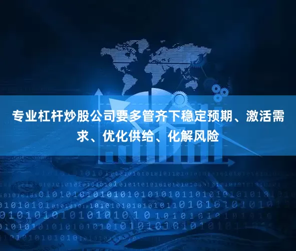 专业杠杆炒股公司要多管齐下稳定预期、激活需求、优化供给、化解风险