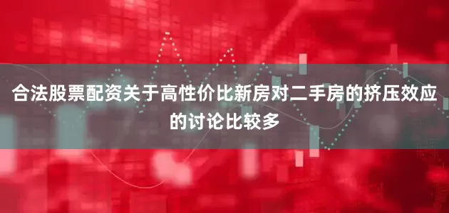 合法股票配资关于高性价比新房对二手房的挤压效应的讨论比较多