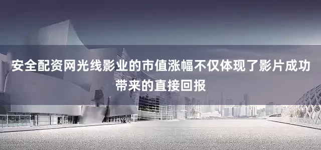 安全配资网光线影业的市值涨幅不仅体现了影片成功带来的直接回报