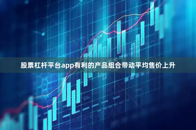 股票杠杆平台app有利的产品组合带动平均售价上升