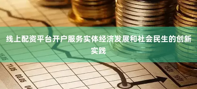 线上配资平台开户服务实体经济发展和社会民生的创新实践