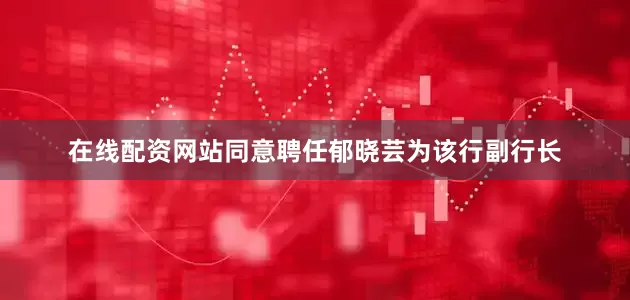 在线配资网站同意聘任郁晓芸为该行副行长
