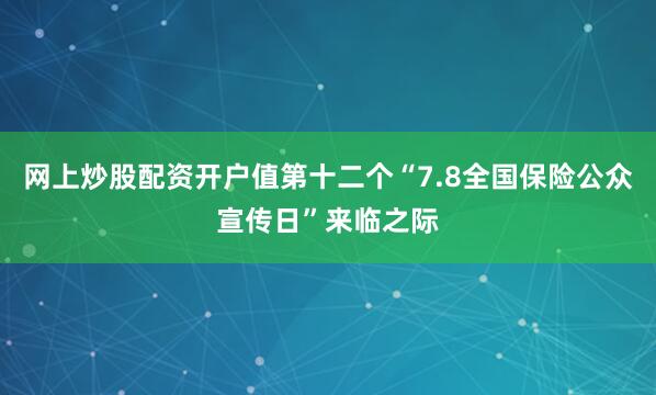 网上炒股配资开户值第十二个“7.8全国保险公众宣传日”来临之际