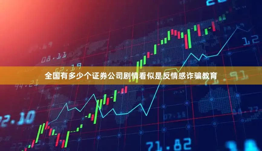 全国有多少个证券公司剧情看似是反情感诈骗教育