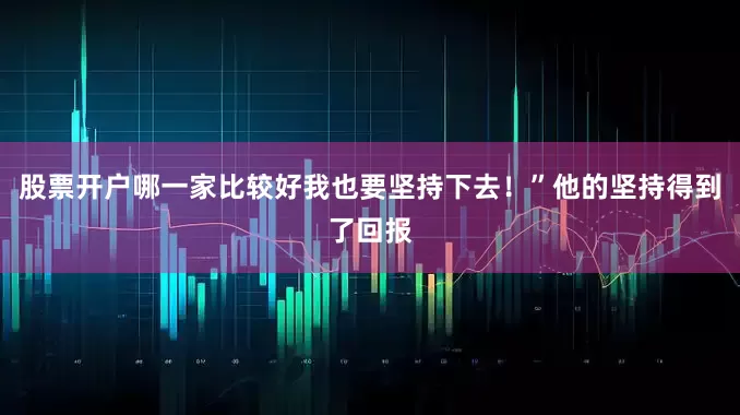股票开户哪一家比较好我也要坚持下去！”他的坚持得到了回报