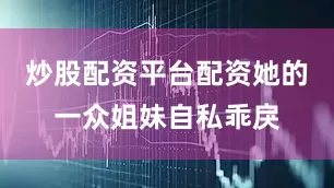 炒股配资平台配资她的一众姐妹自私乖戾
