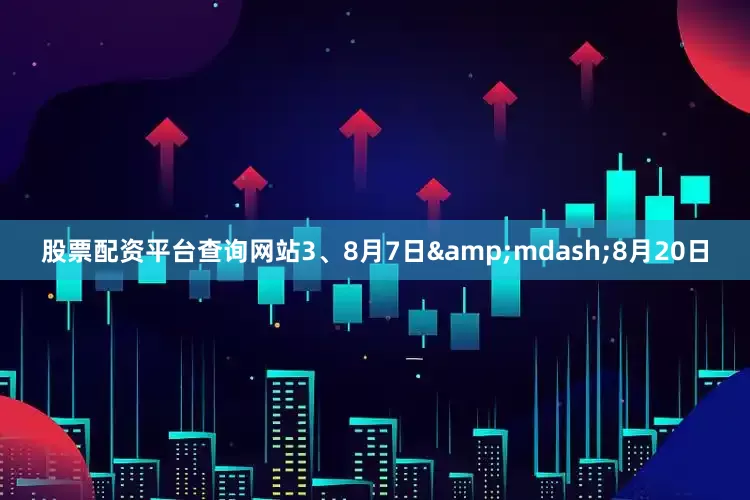 股票配资平台查询网站3、8月7日&mdash;8月20日
