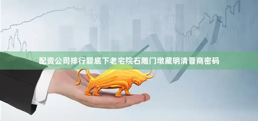 配资公司排行爨底下老宅院石雕门墩藏明清晋商密码