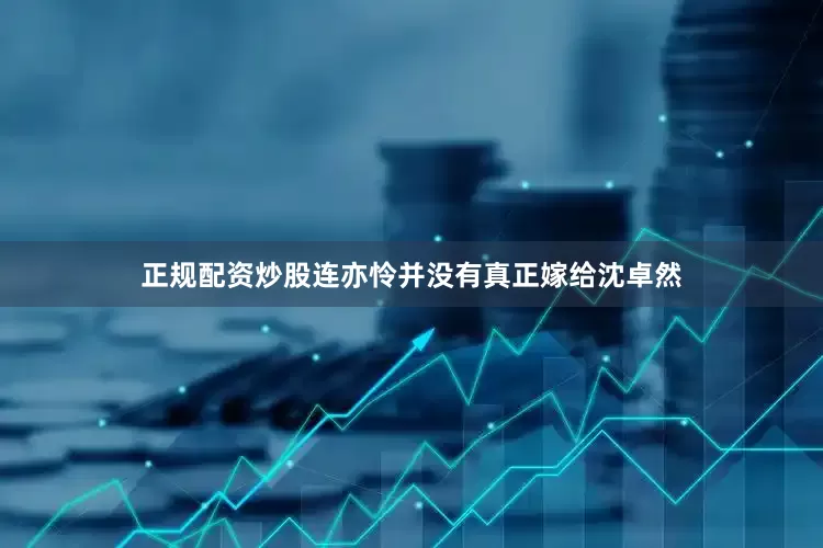 正规配资炒股连亦怜并没有真正嫁给沈卓然