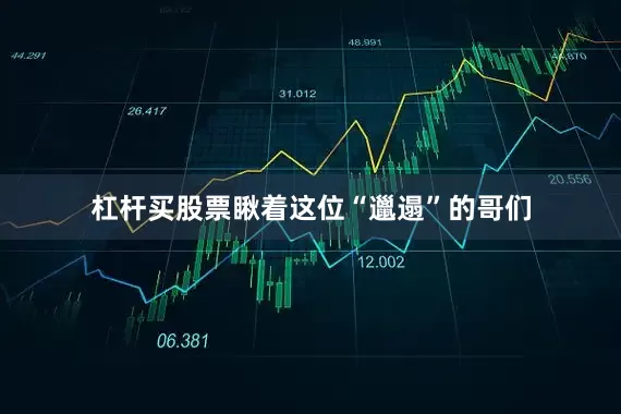 杠杆买股票瞅着这位“邋遢”的哥们