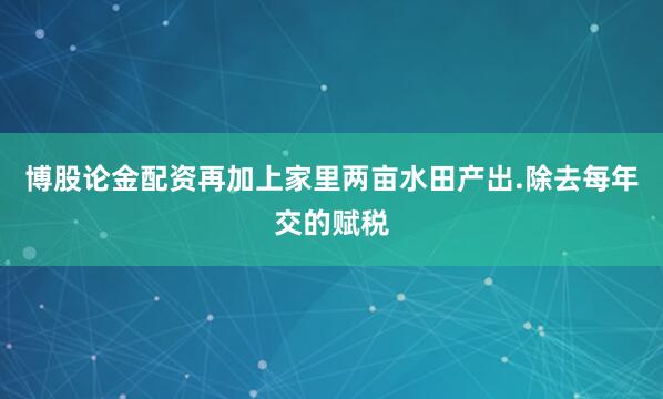博股论金配资再加上家里两亩水田产出.除去每年交的赋税
