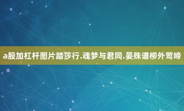 a股加杠杆图片踏莎行.魂梦与君同.晏殊谱柳外莺啼