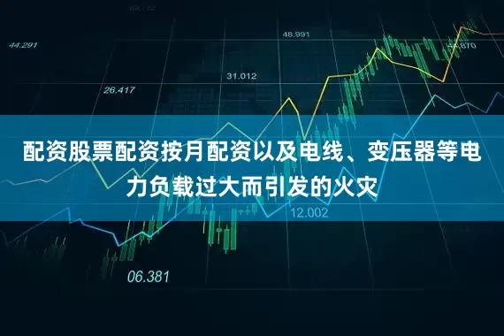 配资股票配资按月配资以及电线、变压器等电力负载过大而引发的火灾