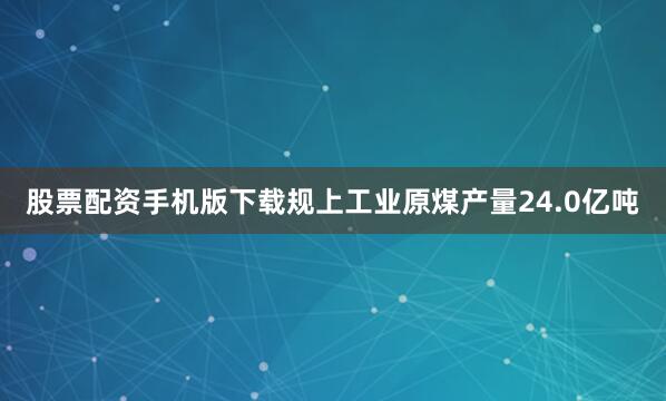 股票配资手机版下载规上工业原煤产量24.0亿吨