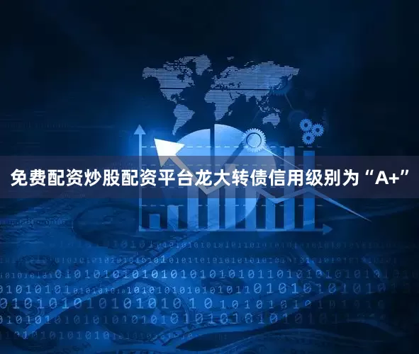 免费配资炒股配资平台龙大转债信用级别为“A+”