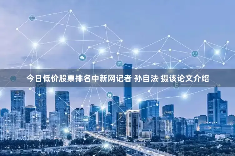 今日低价股票排名中新网记者 孙自法 摄该论文介绍