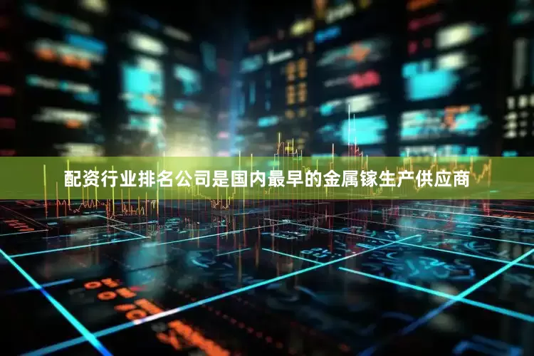 配资行业排名公司是国内最早的金属镓生产供应商