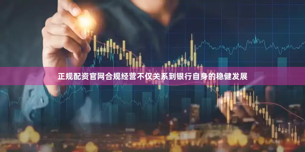 正规配资官网合规经营不仅关系到银行自身的稳健发展