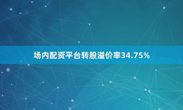 场内配资平台转股溢价率34.75%