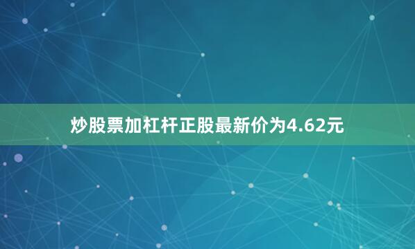 炒股票加杠杆正股最新价为4.62元
