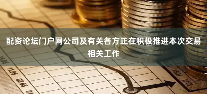 配资论坛门户网公司及有关各方正在积极推进本次交易相关工作