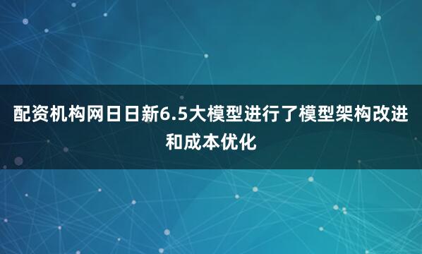 配资机构网日日新6.5大模型进行了模型架构改进和成本优化