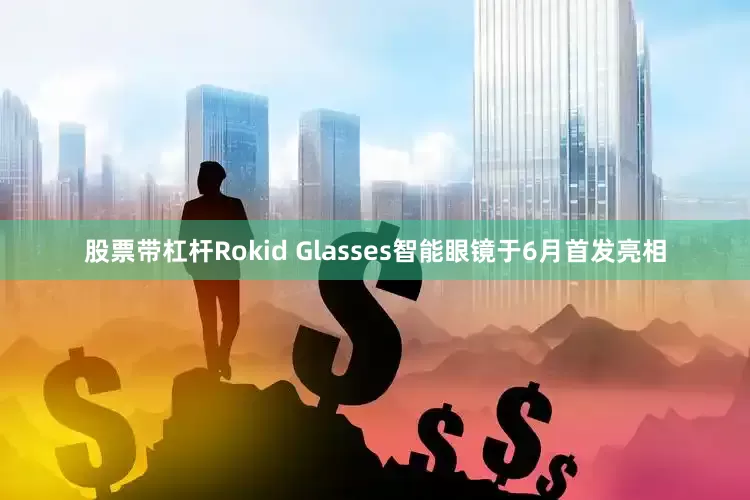 股票带杠杆Rokid Glasses智能眼镜于6月首发亮相