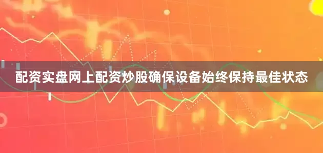 配资实盘网上配资炒股确保设备始终保持最佳状态