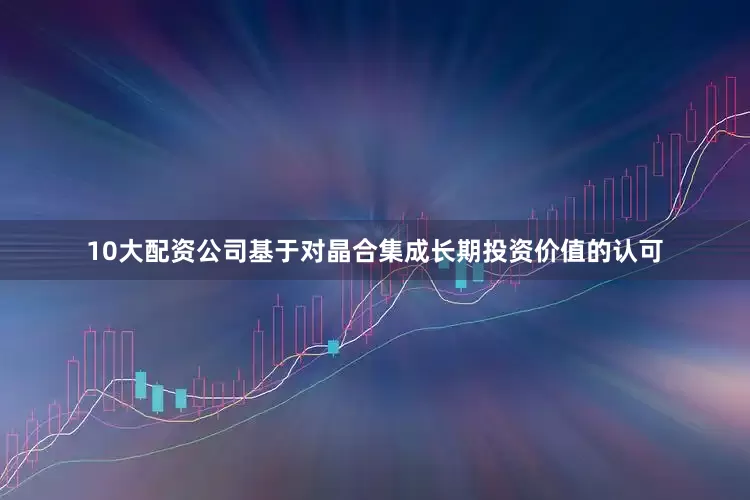 10大配资公司基于对晶合集成长期投资价值的认可