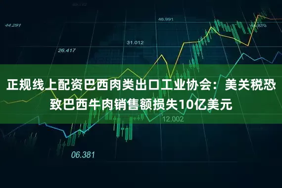 正规线上配资巴西肉类出口工业协会：美关税恐致巴西牛肉销售额损失10亿美元