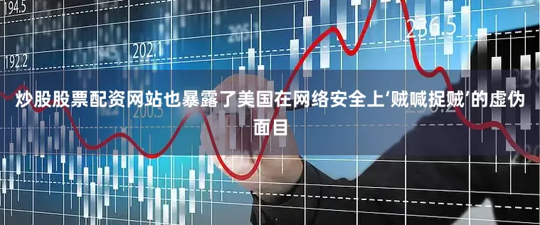 炒股股票配资网站也暴露了美国在网络安全上‘贼喊捉贼’的虚伪面目