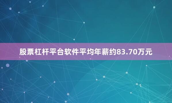 股票杠杆平台软件平均年薪约83.70万元