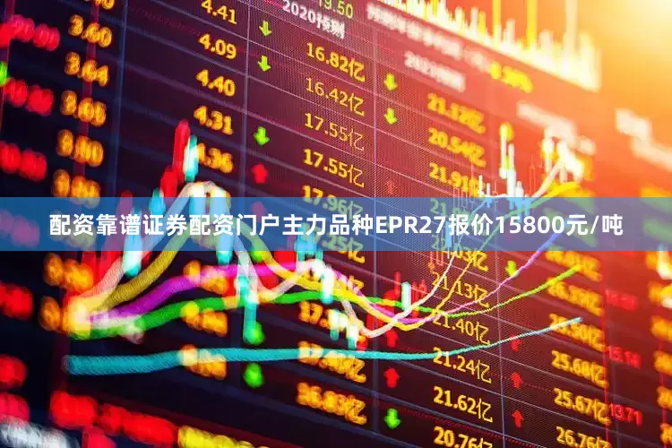 配资靠谱证券配资门户主力品种EPR27报价15800元/吨