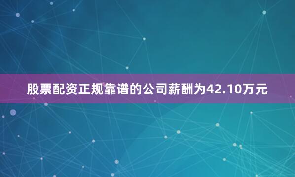 股票配资正规靠谱的公司薪酬为42.10万元