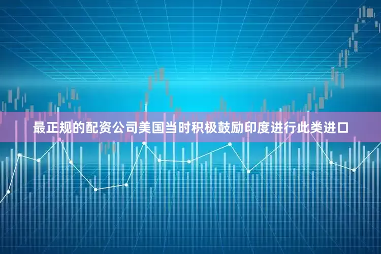 最正规的配资公司美国当时积极鼓励印度进行此类进口