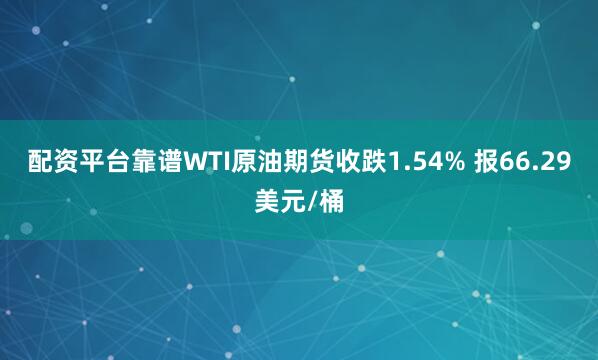 配资平台靠谱WTI原油期货收跌1.54% 报66.29美元/桶