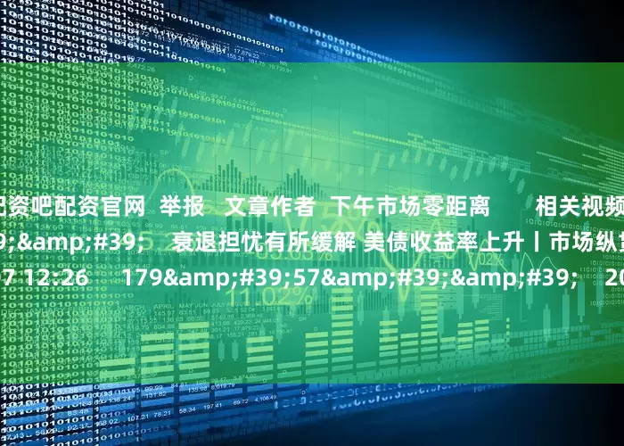 配资吧配资官网 举报 文章作者 下午市场零距离 相关视频 10'22'' 衰退担忧有所缓解 美债收益率上升丨市场纵贯线 51 2024-08-07 12:26 179'57'' 2024年8月7日《市场零距离》上午 45 2024-08-07 12:25 04'23'&