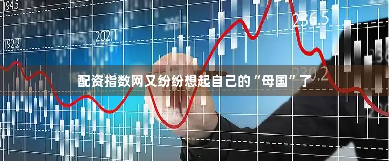 配资指数网又纷纷想起自己的“母国”了