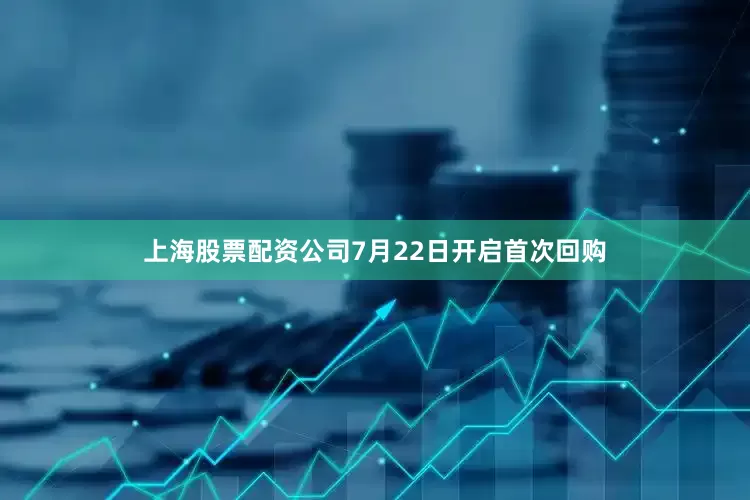 上海股票配资公司7月22日开启首次回购